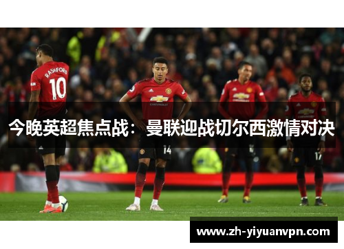 今晚英超焦点战:曼联迎战切尔西激情对决 今晚英超焦点战:曼联迎战切尔西激情对决