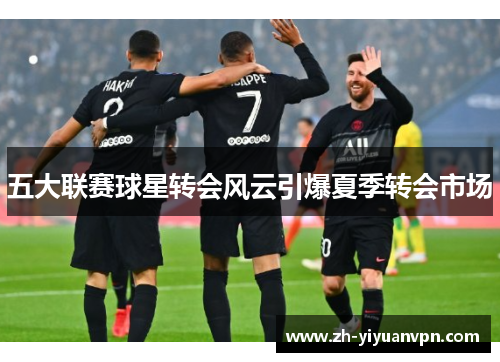 五大联赛球星转会风云引爆夏季转会市场