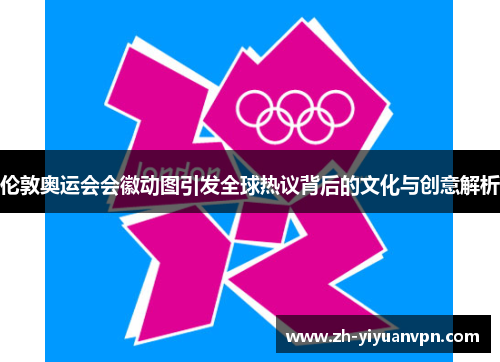 伦敦奥运会会徽动图引发全球热议背后的文化与创意解析