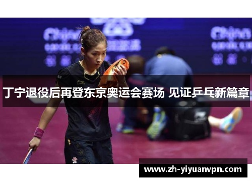 丁宁退役后再登东京奥运会赛场 见证乒乓新篇章