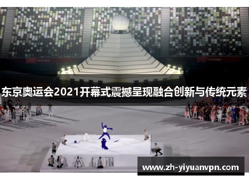东京奥运会2021开幕式震撼呈现融合创新与传统元素